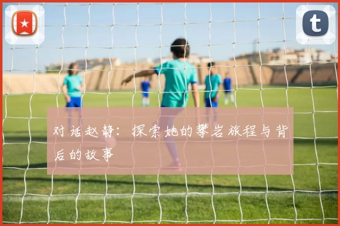对话赵静：探索她的攀岩旅程与背后的故事