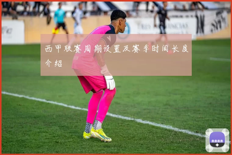 西甲联赛周期设置及赛季时间长度介绍