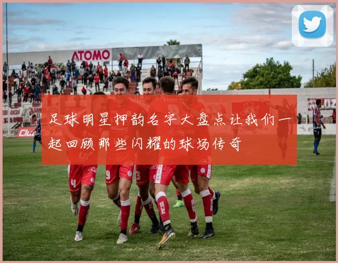 足球明星押韵名字大盘点让我们一起回顾那些闪耀的球场传奇