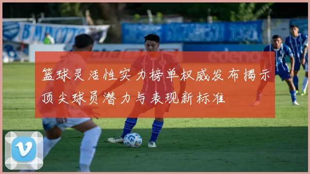 篮球灵活性实力榜单权威发布揭示顶尖球员潜力与表现新标准
