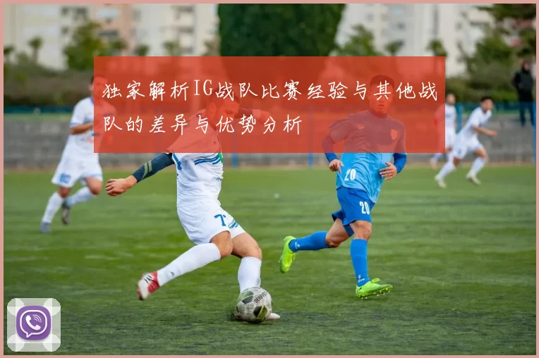 独家解析IG战队比赛经验与其他战队的差异与优势分析