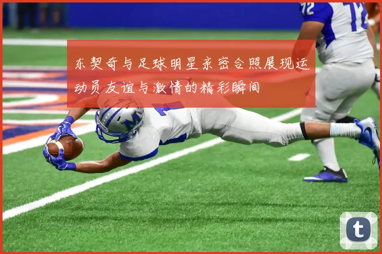 东契奇与足球明星亲密合照展现运动员友谊与激情的精彩瞬间
