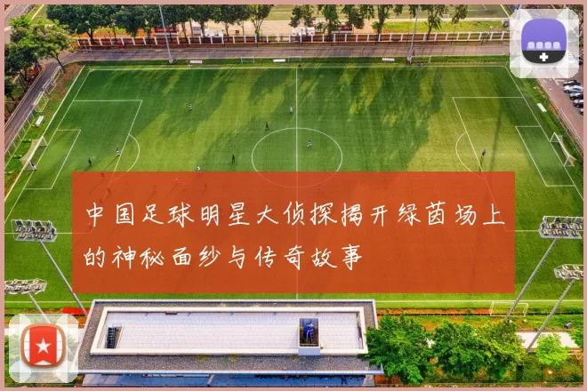 中国足球明星大侦探揭开绿茵场上的神秘面纱与传奇故事
