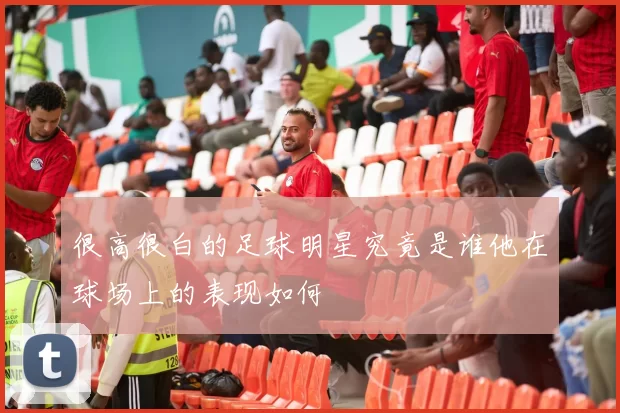 很高很白的足球明星究竟是谁他在球场上的表现如何