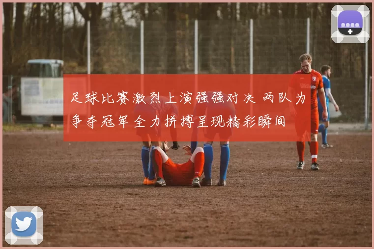 足球比赛激烈上演强强对决 两队为争夺冠军全力拼搏呈现精彩瞬间