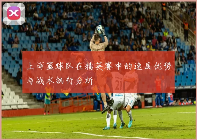 上海篮球队在精英赛中的速度优势与战术执行分析