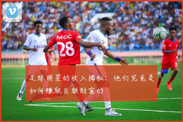 足球明星的收入揭秘：他们究竟是如何赚取巨额财富的