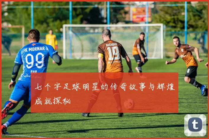 七个字足球明星的传奇故事与辉煌成就探秘