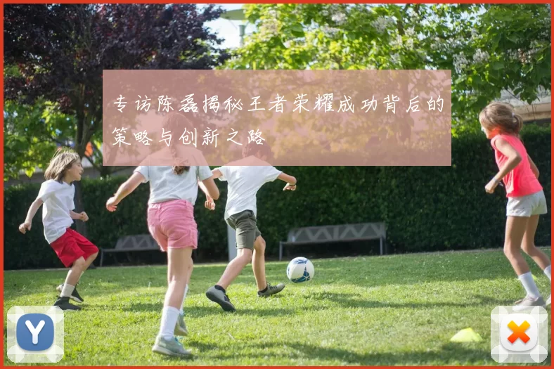 专访陈磊揭秘王者荣耀成功背后的策略与创新之路