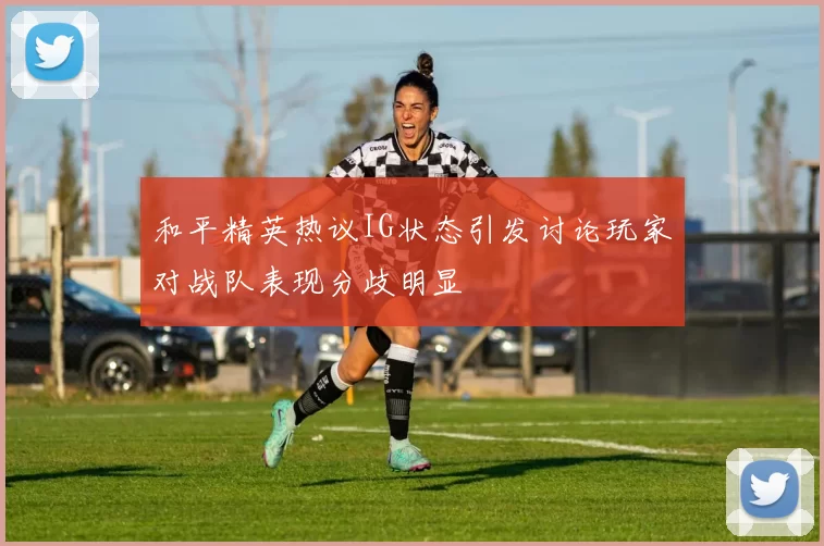 和平精英热议IG状态引发讨论玩家对战队表现分歧明显