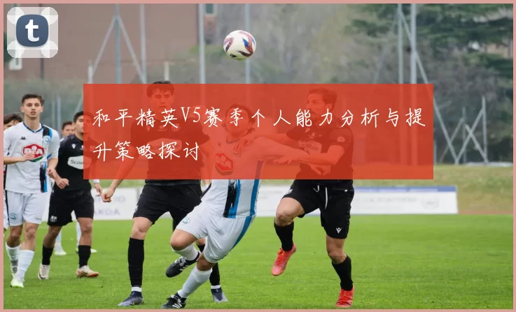 和平精英V5赛季个人能力分析与提升策略探讨