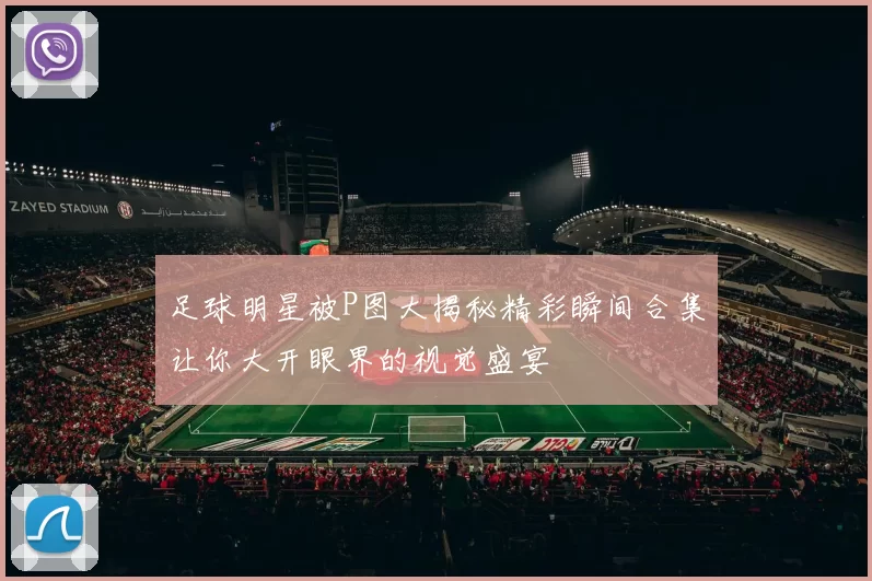 足球明星被P图大揭秘精彩瞬间合集让你大开眼界的视觉盛宴