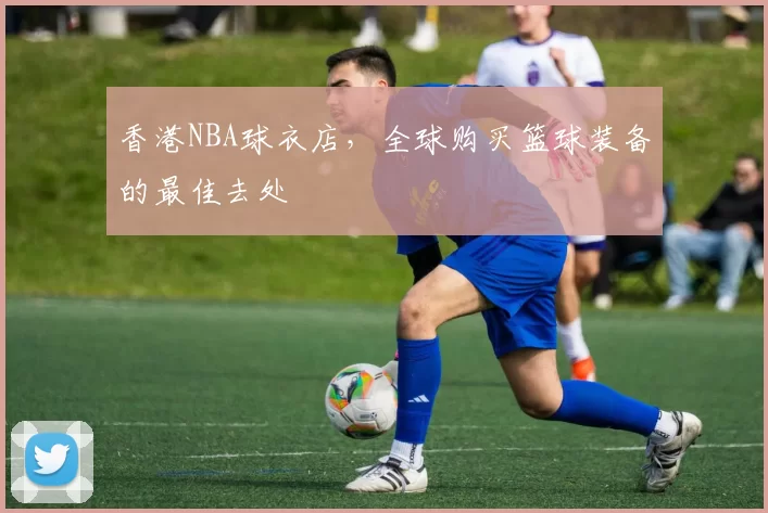 香港NBA球衣店，全球购买篮球装备的最佳去处
