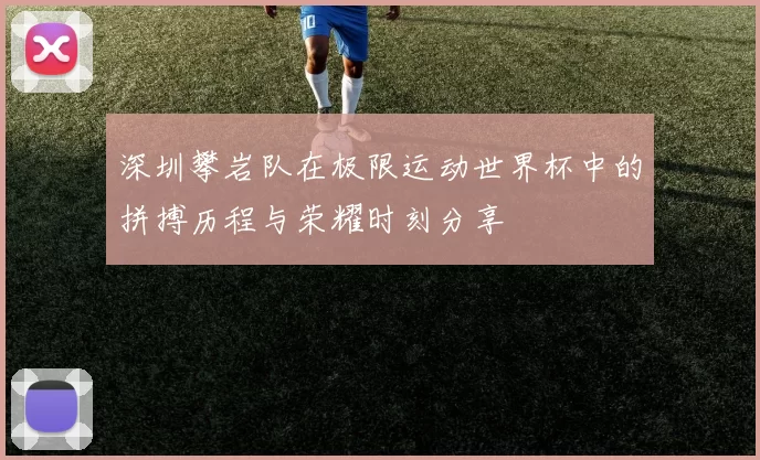 深圳攀岩队在极限运动世界杯中的拼搏历程与荣耀时刻分享