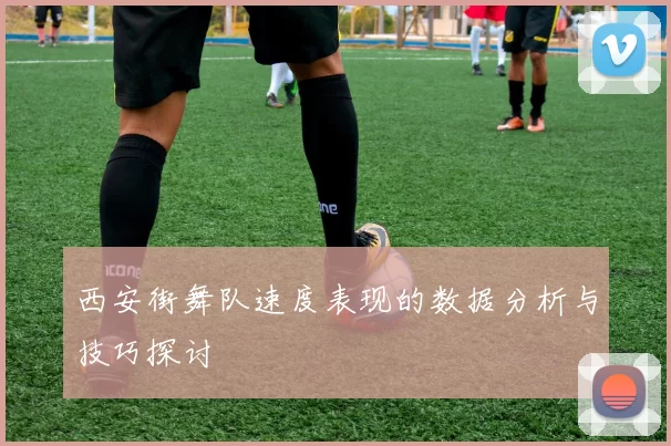 西安街舞队速度表现的数据分析与技巧探讨