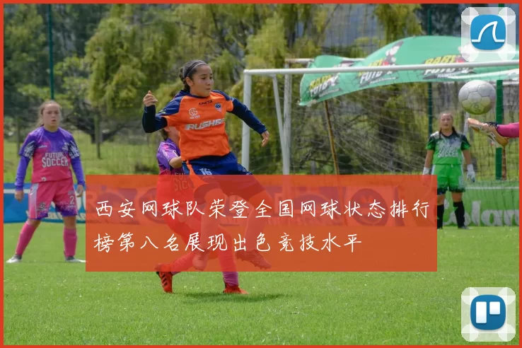 西安网球队荣登全国网球状态排行榜第八名展现出色竞技水平