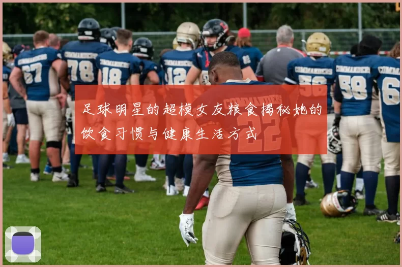 足球明星的超模女友粮食揭秘她的饮食习惯与健康生活方式