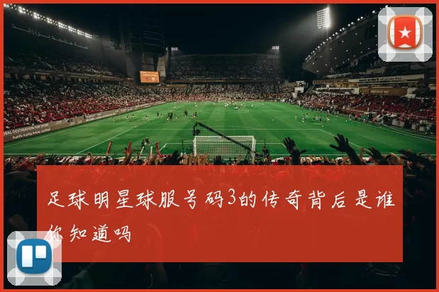 足球明星球服号码3的传奇背后是谁你知道吗