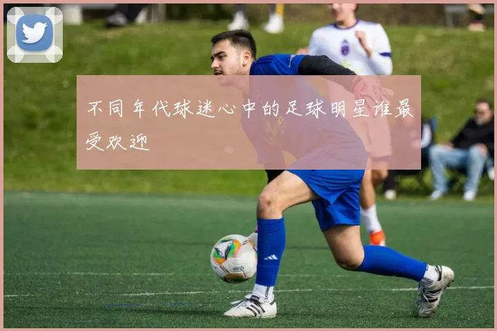 不同年代球迷心中的足球明星谁最受欢迎