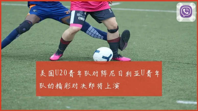 美国U20青年队对阵尼日利亚U青年队的精彩对决即将上演