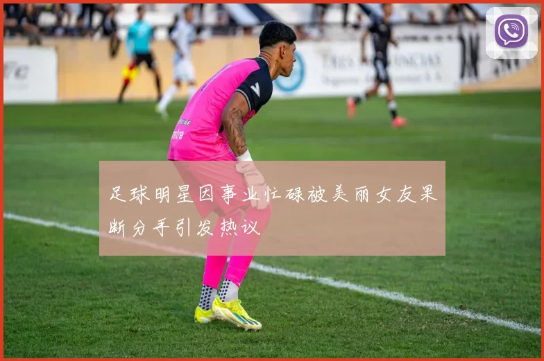 足球明星因事业忙碌被美丽女友果断分手引发热议